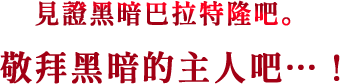 見證黑暗巴拉特隆吧。敬拜黑暗的主人吧…!