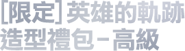 [限定]英雄的軌跡造型禮包-高級