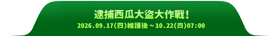 逮捕西瓜大道大作戰!2026.09.17(四)維護後~10.22(四)07:00