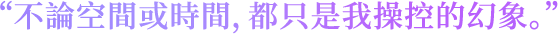 不論空間或時間，都只是我操控的幻象。
