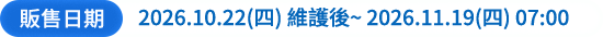 販售日期：2026.10.22(四)維護後 2026.11.19(四)07:00