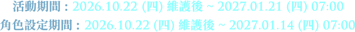 活動期間 : 2026.10.22 (四) 維護後 ~ 2027.01.21 (四) 07:00 / 角色設定期間 : 2026.10.22 (四) 維護後 ~ 2027.01.14 (四) 07:00