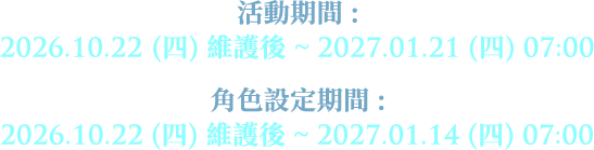 活動期間 : 2026.10.22 (四) 維護後 ~ 2027.01.21 (四) 07:00 / 角色設定期間 : 2026.10.22 (四) 維護後 ~ 2027.01.14 (四) 07:00
